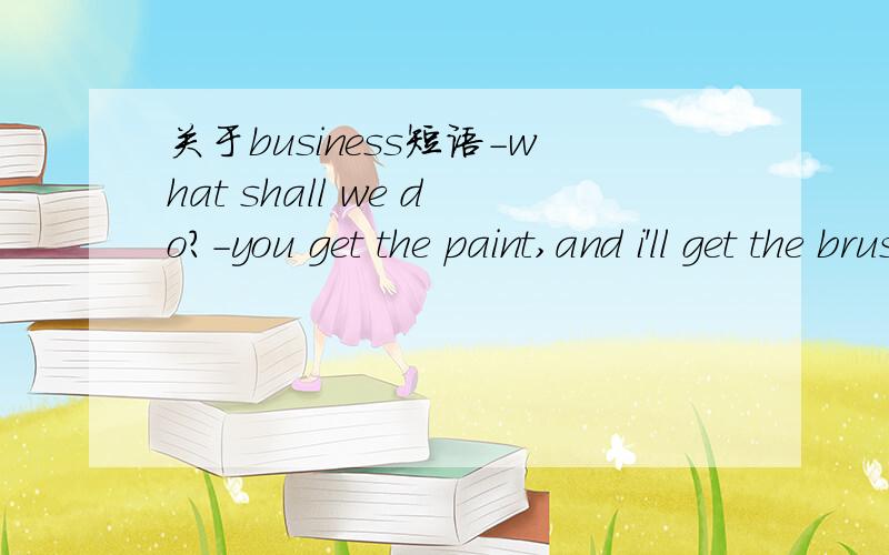 关于business短语-what shall we do?-you get the paint,and i'll get the brushes.OK,now_______.A.that's my business.B.it's noneof your business.C.business is businessD.we are in business请解释下各项意思,