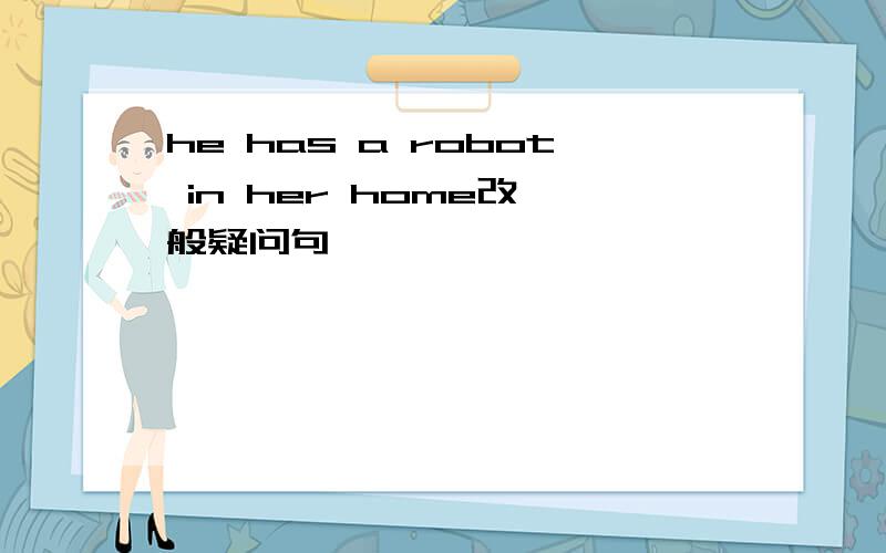 he has a robot in her home改一般疑问句