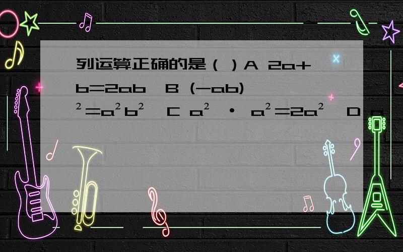 列运算正确的是（）A 2a+b=2ab  B (-ab)²=a²b²  C a² · a²=2a²  D a⁴÷a²=2