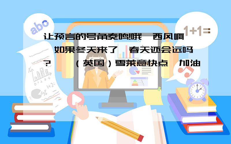 让预言的号角奏鸣!哦,西风啊,如果冬天来了,春天还会远吗?——（英国）雪莱意快点,加油