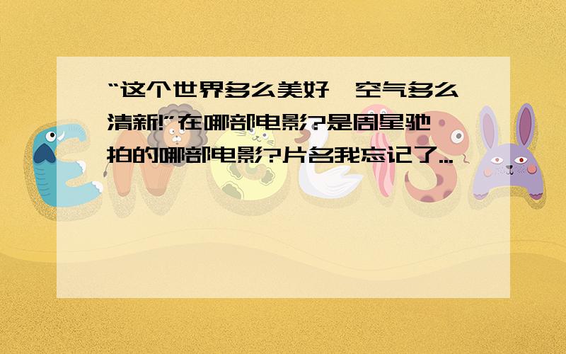 “这个世界多么美好,空气多么清新!”在哪部电影?是周星驰拍的哪部电影?片名我忘记了...