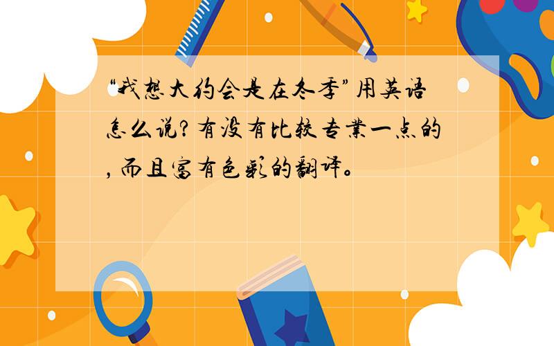 “我想大约会是在冬季”用英语怎么说?有没有比较专业一点的，而且富有色彩的翻译。