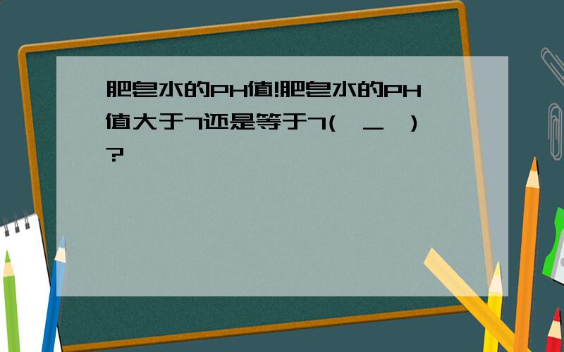 肥皂水的PH值!肥皂水的PH值大于7还是等于7(⊙_⊙)?