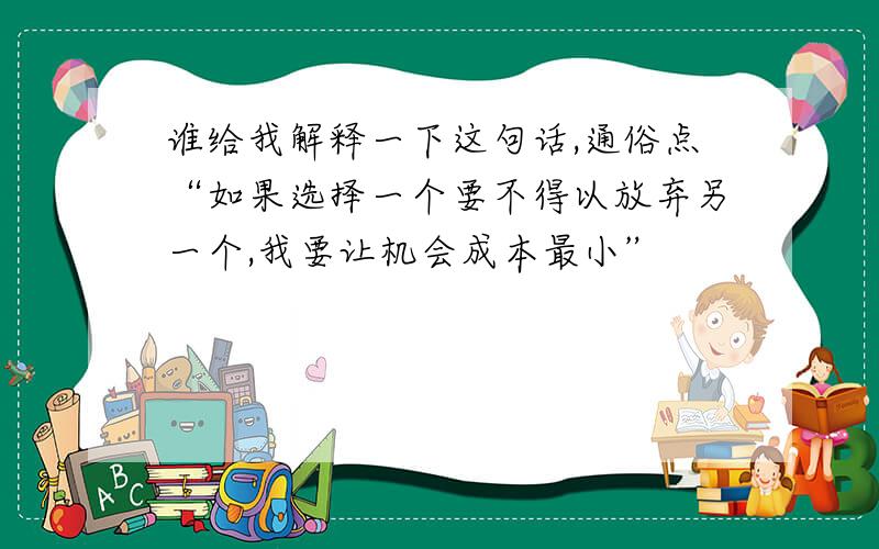 谁给我解释一下这句话,通俗点“如果选择一个要不得以放弃另一个,我要让机会成本最小”