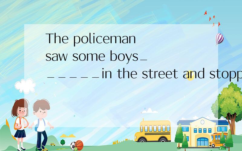The policeman saw some boys______in the street and stopped them.A playing B to play C played D since最好有理由