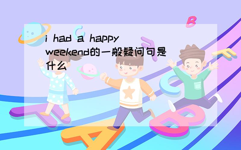 i had a happy weekend的一般疑问句是什么