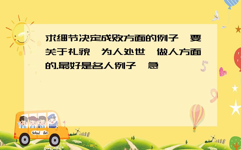 求细节决定成败方面的例子,要关于礼貌、为人处世、做人方面的.最好是名人例子,急,