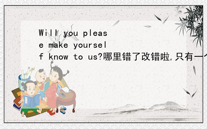 Will you please make yourself know to us?哪里错了改错啦,只有一个错误,是关于宾补 的