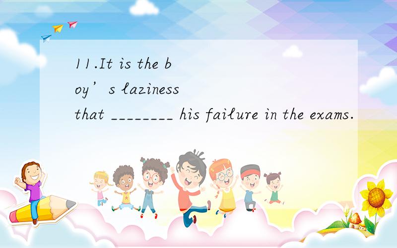 11.It is the boy’s laziness that ________ his failure in the exams.