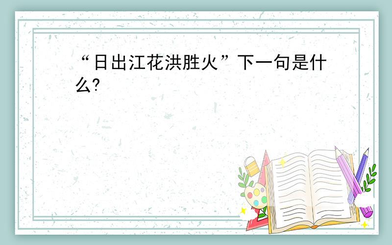 “日出江花洪胜火”下一句是什么?