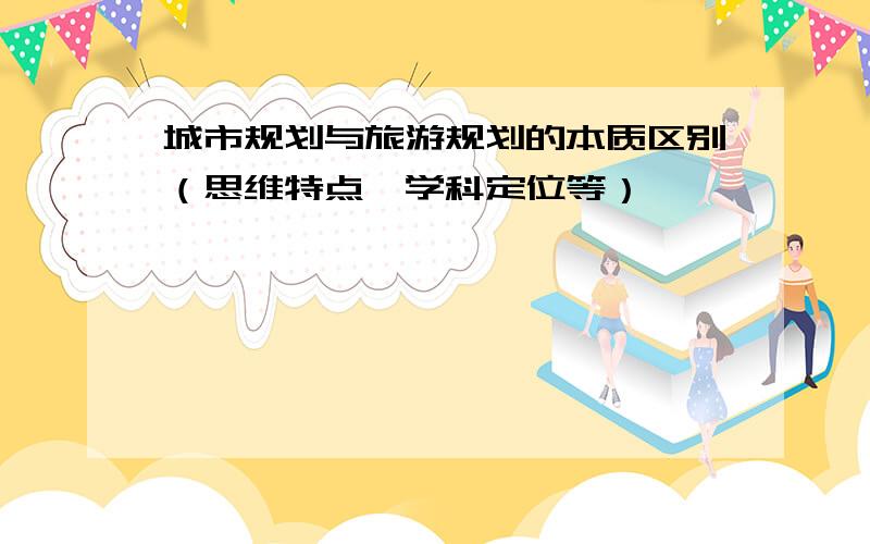 城市规划与旅游规划的本质区别（思维特点、学科定位等）