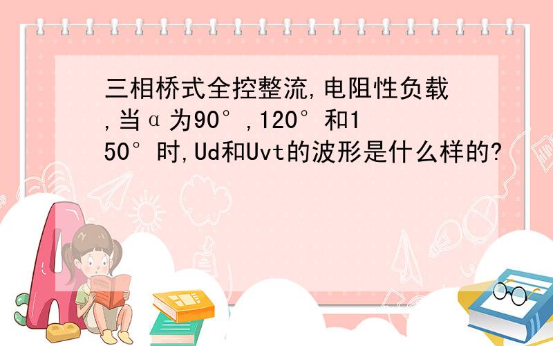 三相桥式全控整流,电阻性负载,当α为90°,120°和150°时,Ud和Uvt的波形是什么样的?