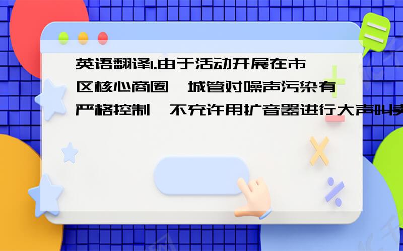 英语翻译1.由于活动开展在市区核心商圈,城管对噪声污染有严格控制,不充许用扩音器进行大声叫卖,导致无法吸引远处的潜在消费者；2.由于市容督察不允许在路演区域以外派发折页,导致因