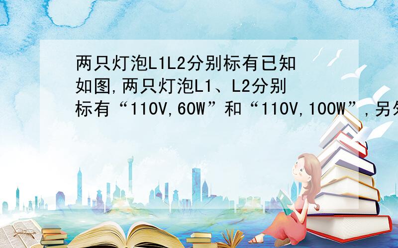 两只灯泡L1L2分别标有已知如图,两只灯泡L1、L2分别标有“110V,60W”和“110V,100W”,另外有一只滑动变阻器R,将它们连接后接入220V的电路中,要求两灯泡都正常发光,并使整个电路消耗的总功率最