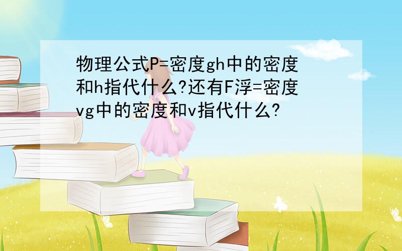 物理公式P=密度gh中的密度和h指代什么?还有F浮=密度vg中的密度和v指代什么?