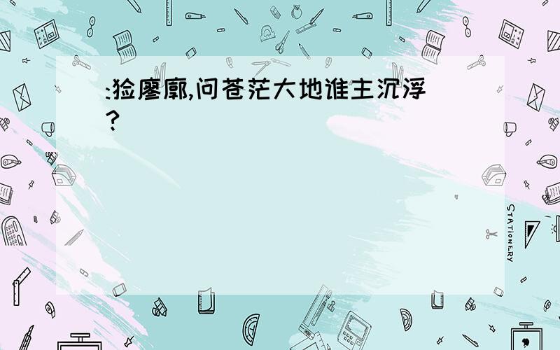 :怅廖廓,问苍茫大地谁主沉浮?