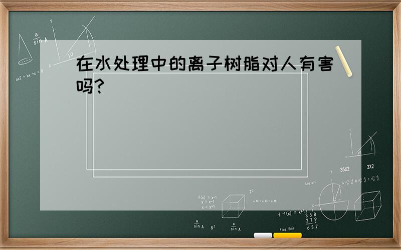 在水处理中的离子树脂对人有害吗?