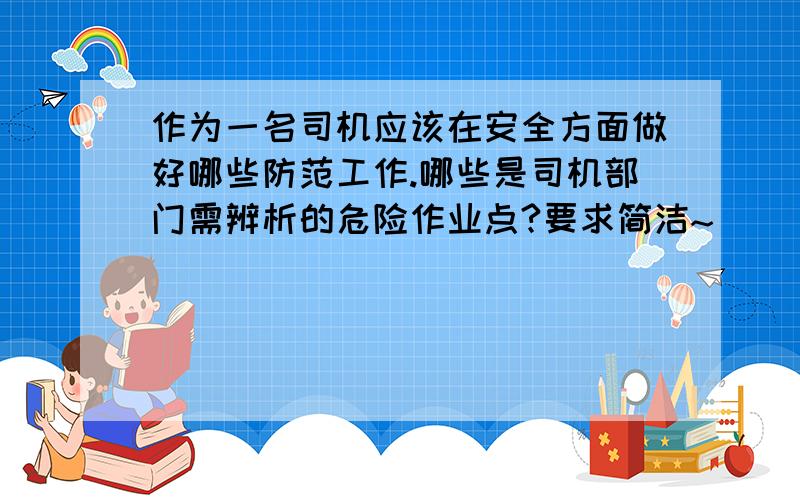 作为一名司机应该在安全方面做好哪些防范工作.哪些是司机部门需辨析的危险作业点?要求简洁~