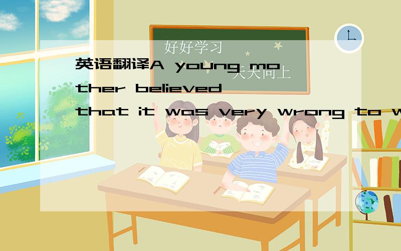 英语翻译A young mother believed that it was very wrong to waste any food when there were so many hungry people in the world.One evening,she was giving her small daughterher tea before putting her to bed.First she gave her a slice of fresh brown b