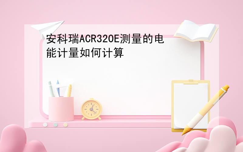 安科瑞ACR320E测量的电能计量如何计算