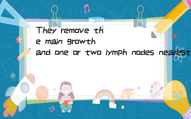 They remove the main growth and one or two lymph nodes nearest to it.这句话中的“main growth”意思请问“main growth”或“growth”什么意思?