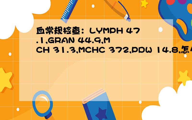 血常规检查：LYMPH 47.1,GRAN 44.9,MCH 31.3,MCHC 372,PDW 14.8,怎么治疗?其他指标正常，最近有点发低烧，37-37.3°