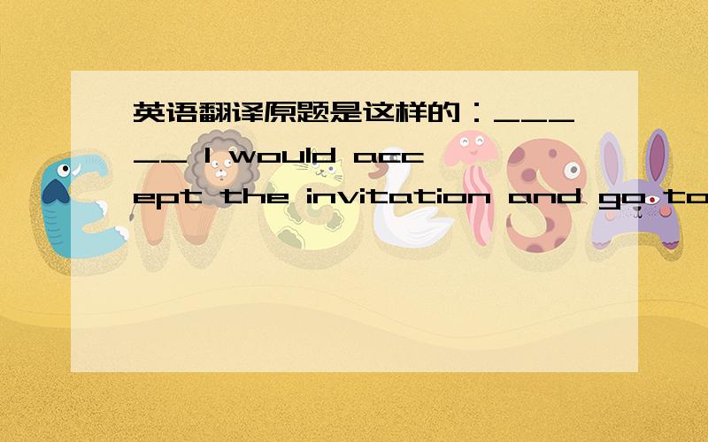 英语翻译原题是这样的：_____ I would accept the invitation and go to the party.A.Were I you B.Was I you C.Had I been you D.Would 1 be you