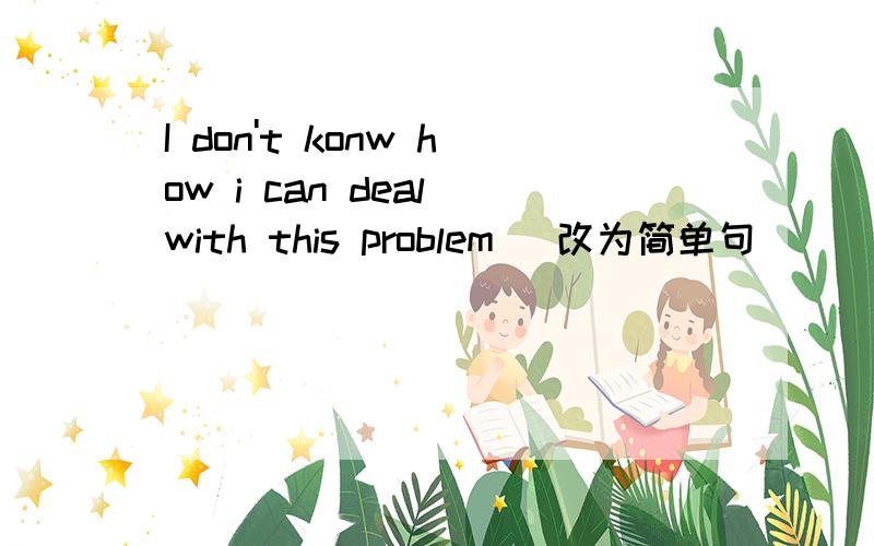 I don't konw how i can deal with this problem (改为简单句）