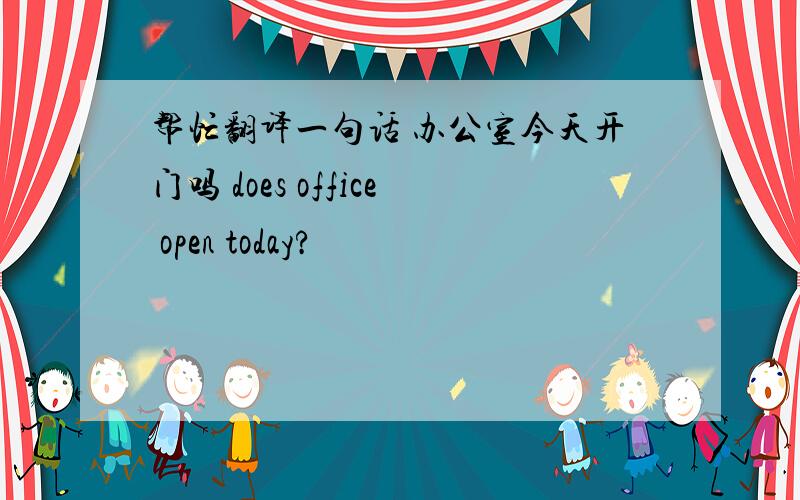 帮忙翻译一句话 办公室今天开门吗 does office open today?