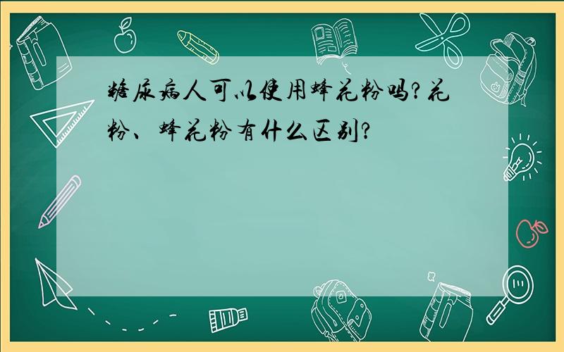 糖尿病人可以使用蜂花粉吗?花粉、蜂花粉有什么区别?