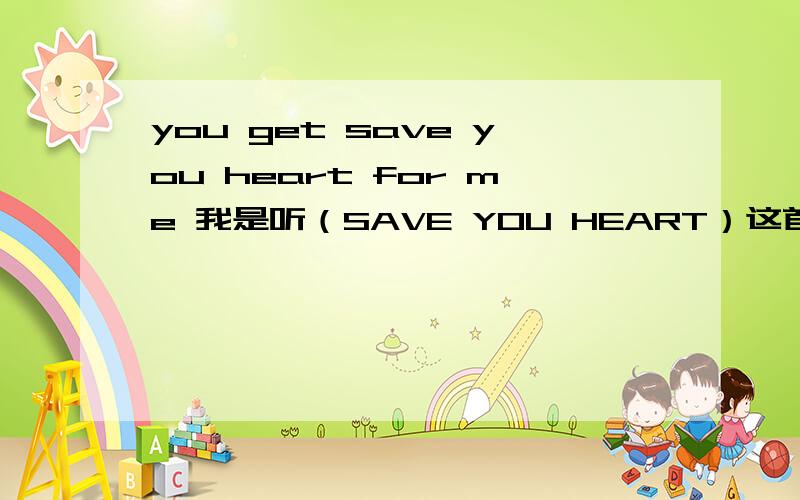 you get save you heart for me 我是听（SAVE YOU HEART）这首歌听到的这句，有时间朋友们也去听听。