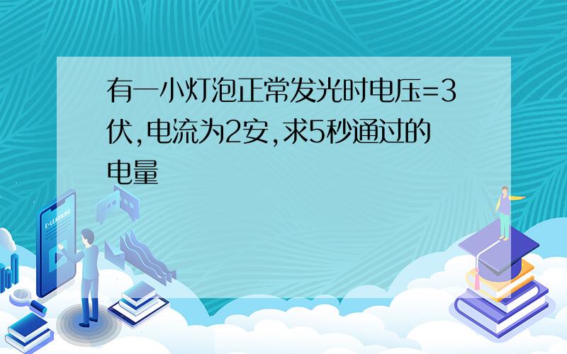 有一小灯泡正常发光时电压=3伏,电流为2安,求5秒通过的电量