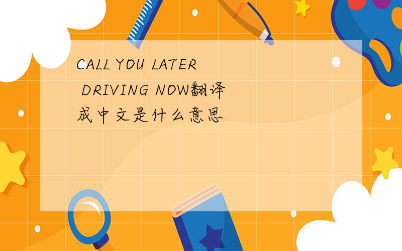 CALL YOU LATER DRIVING NOW翻译成中文是什么意思