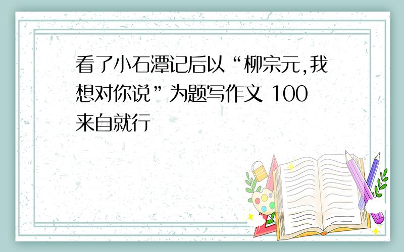 看了小石潭记后以“柳宗元,我想对你说”为题写作文 100来自就行