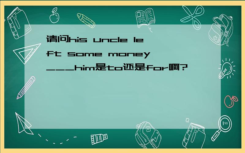 请问his uncle left some money ___him是to还是for啊?