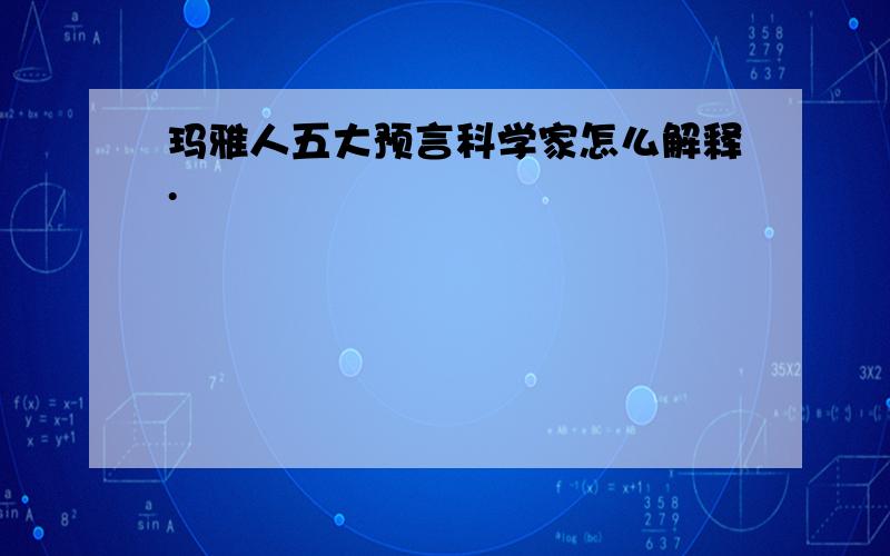 玛雅人五大预言科学家怎么解释.