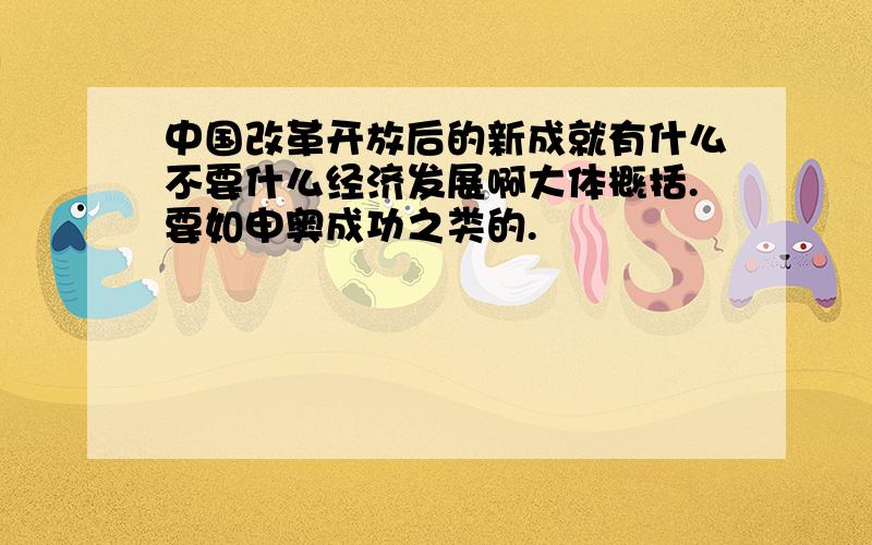 中国改革开放后的新成就有什么不要什么经济发展啊大体概括.要如申奥成功之类的.