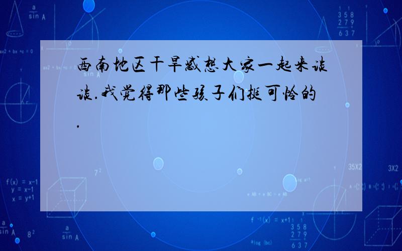 西南地区干旱感想大家一起来谈谈.我觉得那些孩子们挺可怜的.