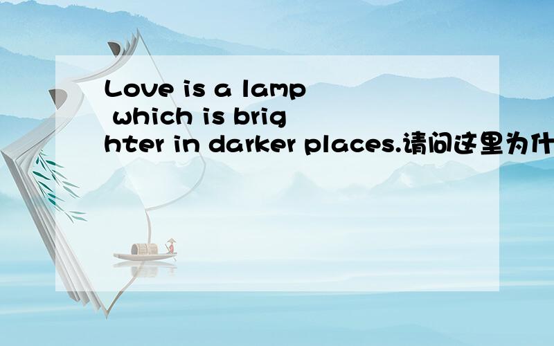 Love is a lamp which is brighter in darker places.请问这里为什么brighth和dark用比较级?