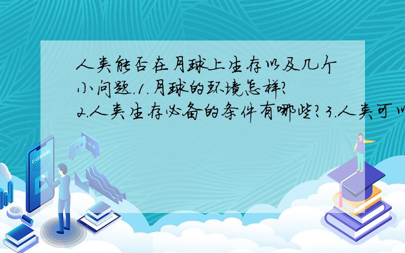 人类能否在月球上生存以及几个小问题.1.月球的环境怎样?2.人类生存必备的条件有哪些?3.人类可以在月球上生存吗?4.人类可以向其他星球发展吗?5.中国的登陆月球计划叫嫦娥计划,内容是什么