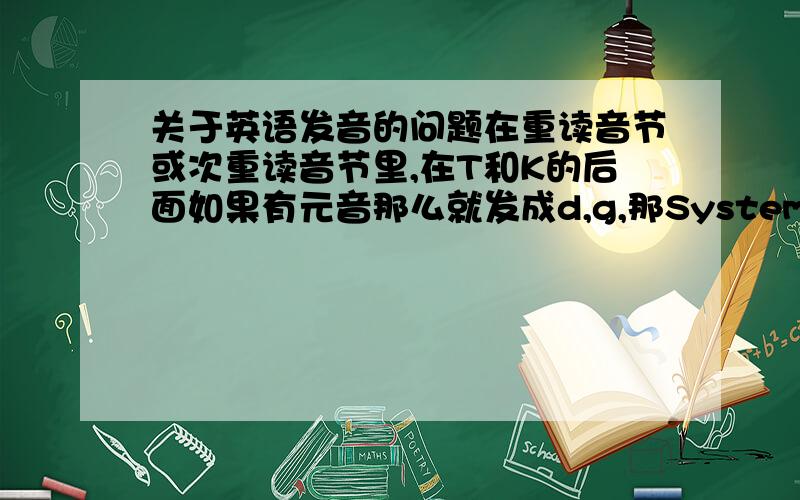 关于英语发音的问题在重读音节或次重读音节里,在T和K的后面如果有元音那么就发成d,g,那System呢?在金山词霸里面是读的T啊!我比较菜,请外语大哥,在T和K的后面如果有元音那么就发成d,这里所