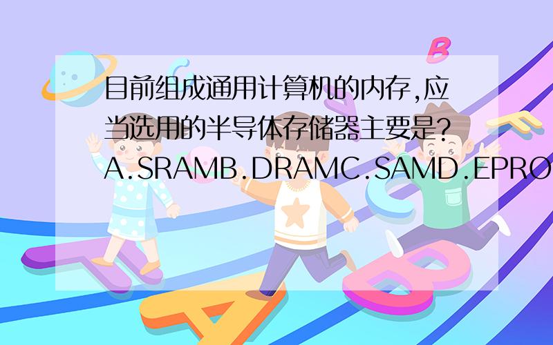 目前组成通用计算机的内存,应当选用的半导体存储器主要是?A.SRAMB.DRAMC.SAMD.EPROM