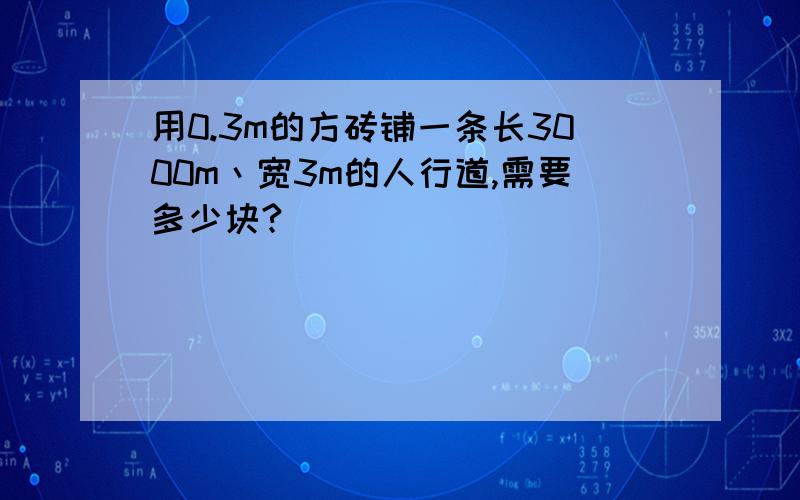 用0.3m的方砖铺一条长3000m丶宽3m的人行道,需要多少块?