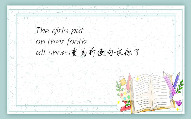 The girls put on their football shoes变为祈使句求你了
