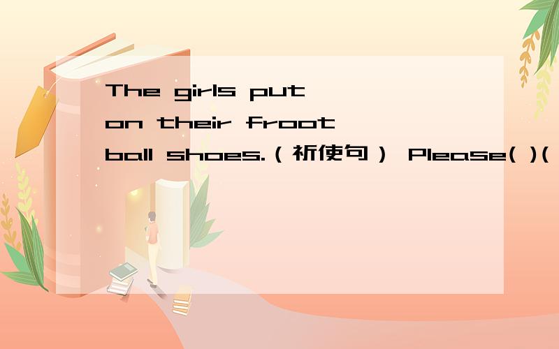 The girls put on their frootball shoes.（祈使句） Please( )( )( ）shoes,girls.