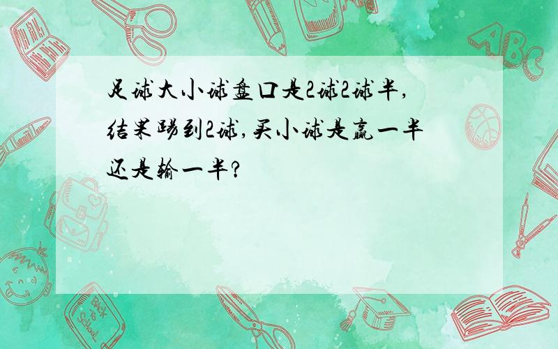 足球大小球盘口是2球2球半,结果踢到2球,买小球是赢一半还是输一半?