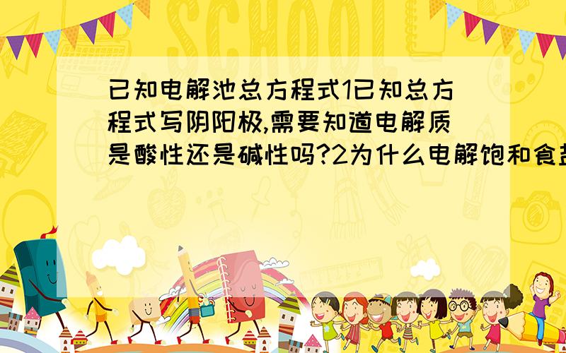 已知电解池总方程式1已知总方程式写阴阳极,需要知道电解质是酸性还是碱性吗?2为什么电解饱和食盐水我根据总方程式写不出阴极方程式,因为水拆不了.3冷却结晶和蒸发结晶怎么区分