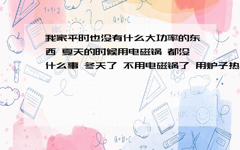 我家平时也没有什么大功率的东西 夏天的时候用电磁锅 都没什么事 冬天了 不用电磁锅了 用炉子热菜 最近电闸老是滋滋的响 我家平时也点电视 电冰箱 电脑 其他没有啥了 功率也不大啊 可