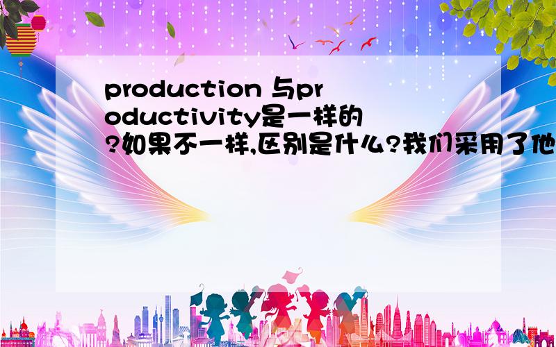 production 与productivity是一样的?如果不一样,区别是什么?我们采用了他的方法,将生产率提高了百分之二十.(A) We have adopted his methods,thus improving the production by 20%.(B) His way of production is accepted by us,s