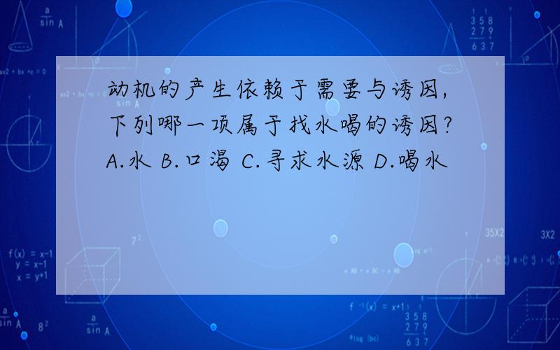 动机的产生依赖于需要与诱因,下列哪一项属于找水喝的诱因?A.水 B.口渴 C.寻求水源 D.喝水